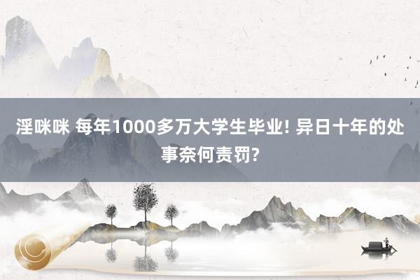 淫咪咪 每年1000多万大学生毕业! 异日十年的处事奈何责罚?