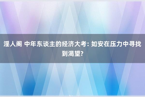 淫人阁 中年东谈主的经济大考: 如安在压力中寻找到渴望?