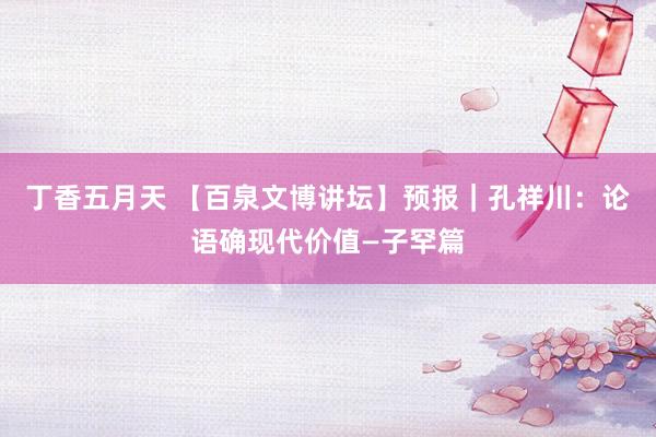 丁香五月天 【百泉文博讲坛】预报｜孔祥川：论语确现代价值—子罕篇