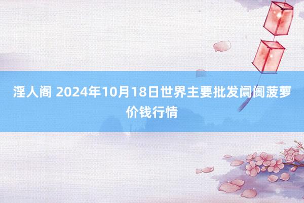 淫人阁 2024年10月18日世界主要批发阛阓菠萝价钱行情