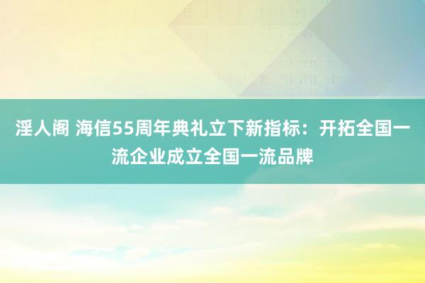 淫人阁 海信55周年典礼立下新指标：开拓全国一流企业成立全国一流品牌