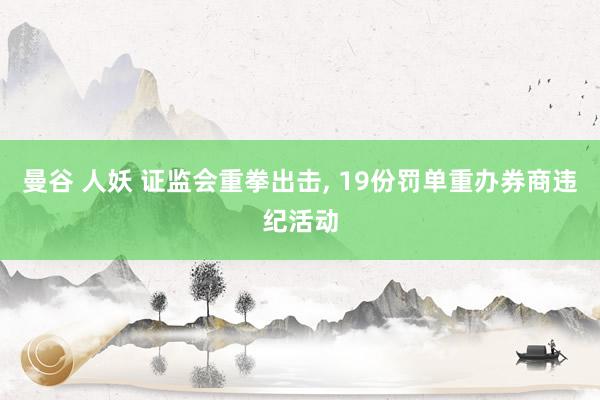 曼谷 人妖 证监会重拳出击， 19份罚单重办券商违纪活动