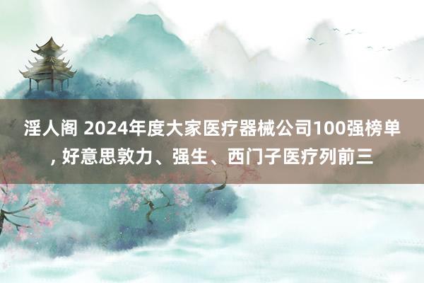 淫人阁 2024年度大家医疗器械公司100强榜单， 好意思敦力、强生、西门子医疗列前三