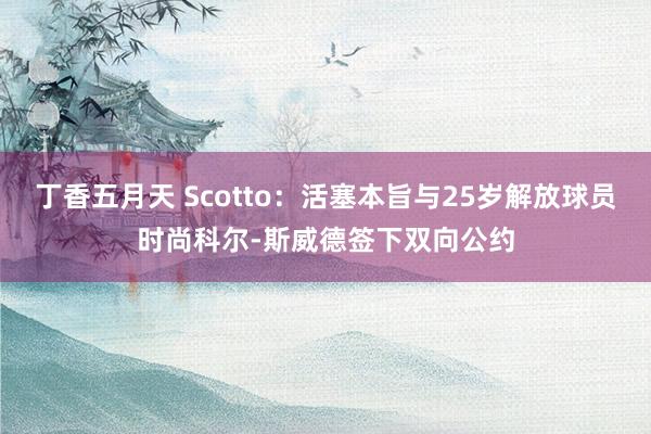 丁香五月天 Scotto：活塞本旨与25岁解放球员时尚科尔-斯威德签下双向公约