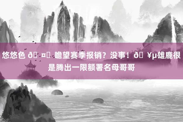 悠悠色 🤕瞻望赛季报销？没事！🥵雄鹿很是腾出一限额署名母哥哥