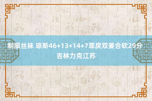 制服丝袜 琼斯46+13+14+7罪戾双姜合砍29分 吉林力克江苏