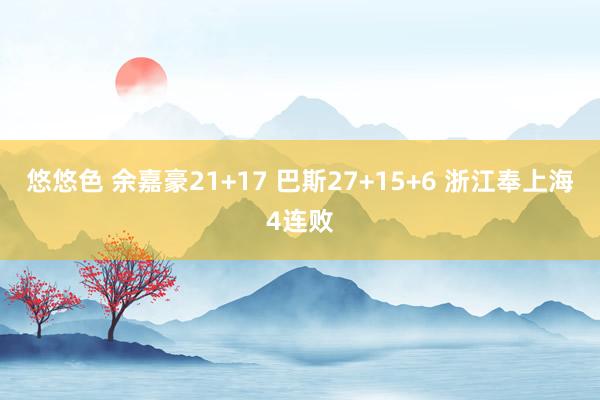 悠悠色 余嘉豪21+17 巴斯27+15+6 浙江奉上海4连败