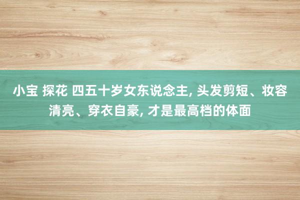 小宝 探花 四五十岁女东说念主， 头发剪短、妆容清亮、穿衣自豪， 才是最高档的体面