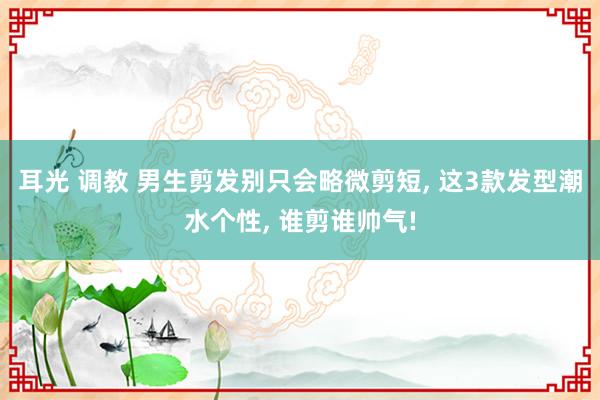 耳光 调教 男生剪发别只会略微剪短， 这3款发型潮水个性， 谁剪谁帅气!