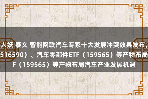 人妖 泰文 智能网联汽车专家十大发展冲突效果发布，智能汽车50ETF（516590）、汽车零部件ETF（159565）等产物布局汽车产业发展机遇