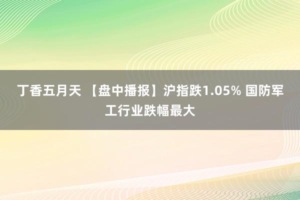 丁香五月天 【盘中播报】沪指跌1.05% 国防军工行业跌幅最大