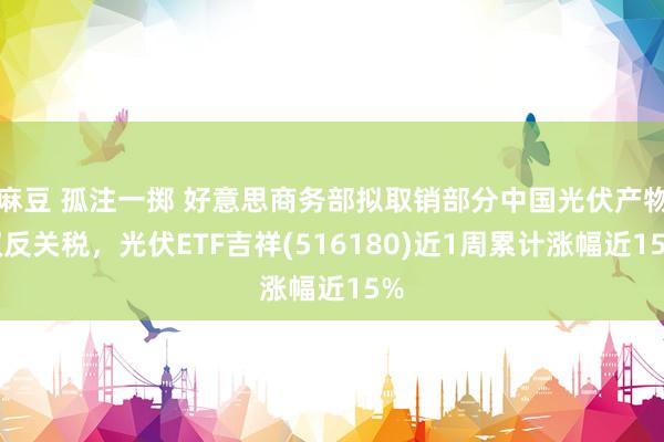 麻豆 孤注一掷 好意思商务部拟取销部分中国光伏产物双反关税，光伏ETF吉祥(516180)近1周累计涨幅近15%