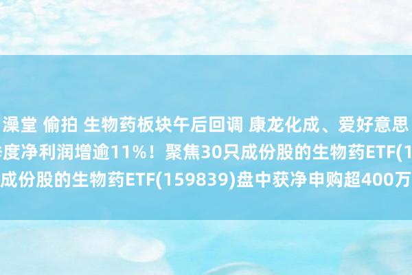 澡堂 偷拍 生物药板块午后回调 康龙化成、爱好意思客跌超3% 后者前三季度净利润增逾11%！聚焦30只成份股的生物药ETF(159839)盘中获净申购超400万份