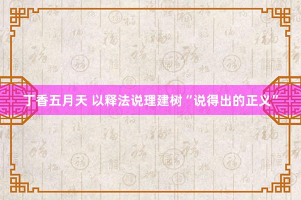 丁香五月天 以释法说理建树“说得出的正义”