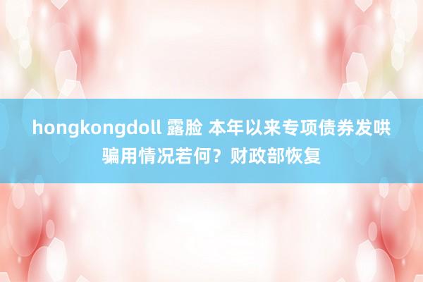 hongkongdoll 露脸 本年以来专项债券发哄骗用情况若何？财政部恢复