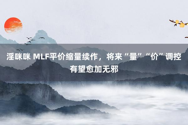 淫咪咪 MLF平价缩量续作，将来“量”“价”调控有望愈加无邪