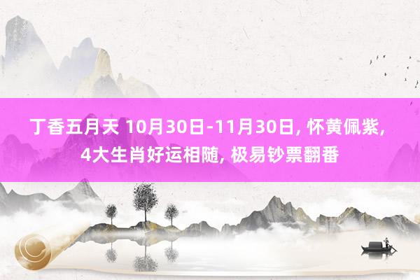 丁香五月天 10月30日-11月30日， 怀黄佩紫， 4大生肖好运相随， 极易钞票翻番