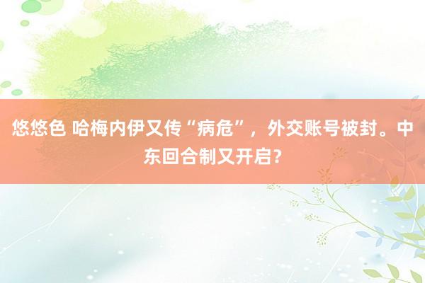 悠悠色 哈梅内伊又传“病危”，外交账号被封。中东回合制又开启？