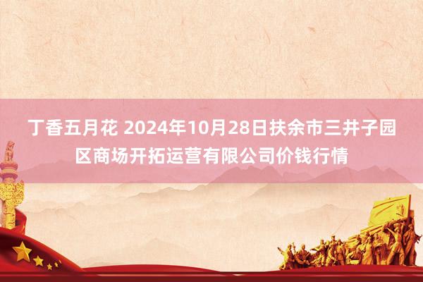 丁香五月花 2024年10月28日扶余市三井子园区商场开拓运营有限公司价钱行情