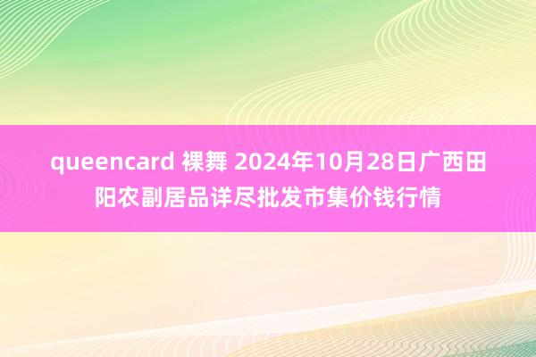 queencard 裸舞 2024年10月28日广西田阳农副居品详尽批发市集价钱行情