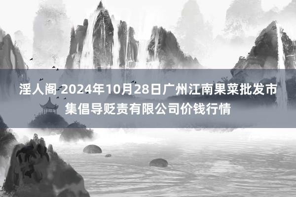 淫人阁 2024年10月28日广州江南果菜批发市集倡导贬责有限公司价钱行情