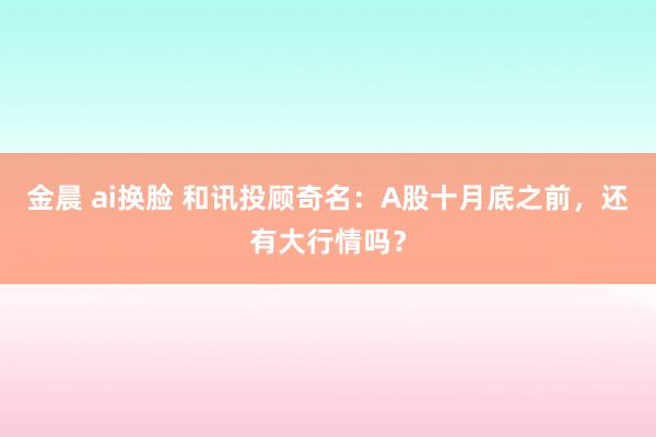 金晨 ai换脸 和讯投顾奇名：A股十月底之前，还有大行情吗？