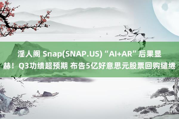 淫人阁 Snap(SNAP.US)“AI+AR”后果显赫！Q3功绩超预期 布告5亿好意思元股票回购缱绻