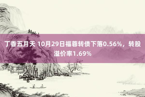 丁香五月天 10月29日福蓉转债下落0.56%，转股溢价率1.69%