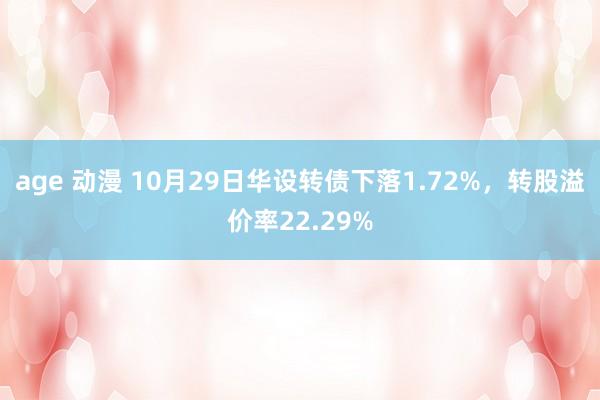 age 动漫 10月29日华设转债下落1.72%，转股溢价率22.29%