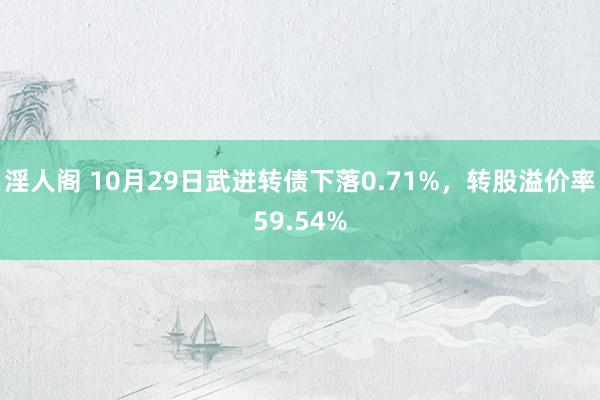 淫人阁 10月29日武进转债下落0.71%，转股溢价率59.54%