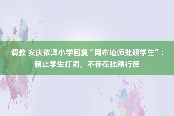 调教 安庆依泽小学回复“网布道师批颊学生”：制止学生打闹，不存在批颊行径