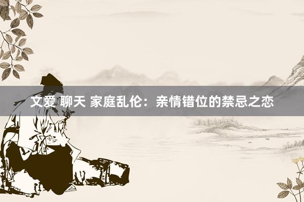 文爱 聊天 家庭乱伦：亲情错位的禁忌之恋