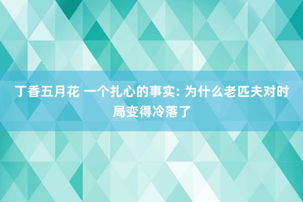 丁香五月花 一个扎心的事实: 为什么老匹夫对时局变得冷落了