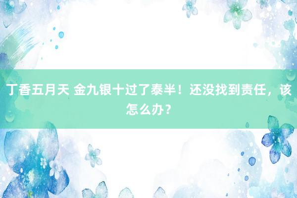 丁香五月天 金九银十过了泰半！还没找到责任，该怎么办？