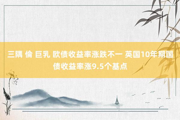 三隅 倫 巨乳 欧债收益率涨跌不一 英国10年期国债收益率涨9.5个基点