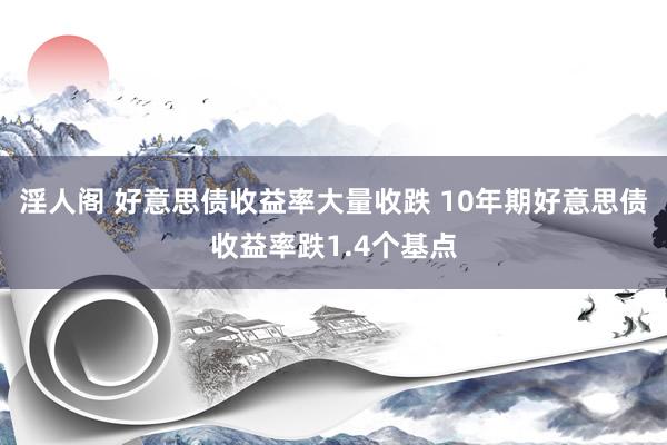 淫人阁 好意思债收益率大量收跌 10年期好意思债收益率跌1.4个基点