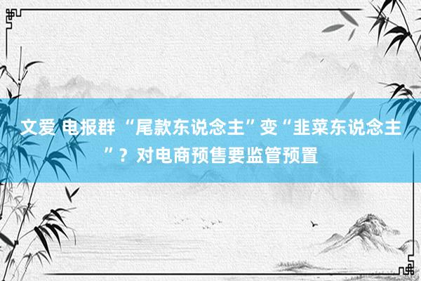 文爱 电报群 “尾款东说念主”变“韭菜东说念主”？对电商预售要监管预置