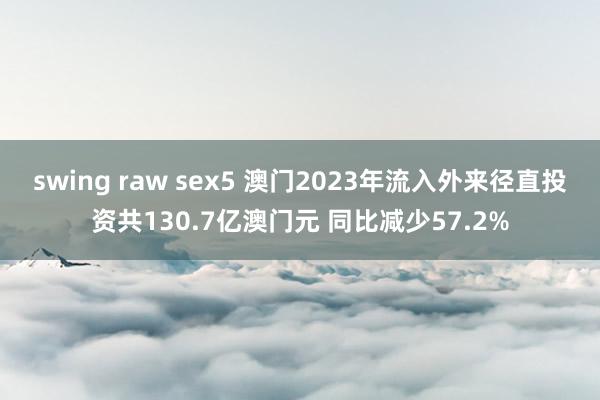 swing raw sex5 澳门2023年流入外来径直投资共130.7亿澳门元 同比减少57.2%