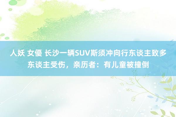 人妖 女優 长沙一辆SUV斯须冲向行东谈主致多东谈主受伤，亲历者：有儿童被撞倒