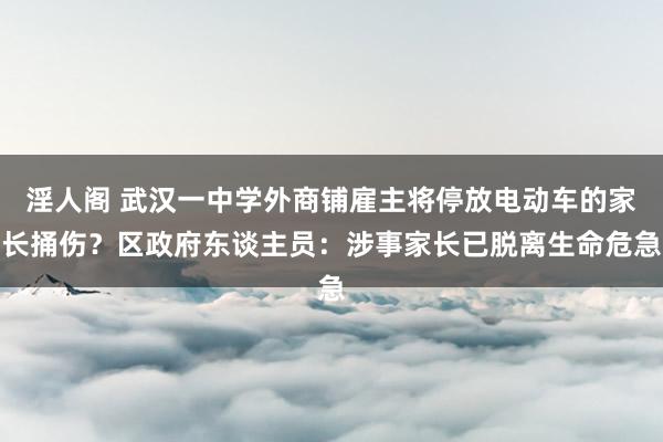 淫人阁 武汉一中学外商铺雇主将停放电动车的家长捅伤？区政府东谈主员：涉事家长已脱离生命危急