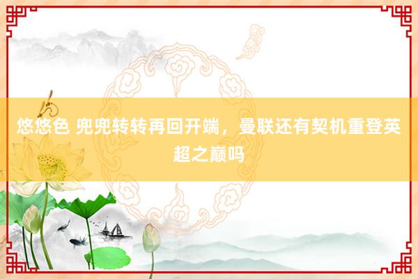 悠悠色 兜兜转转再回开端，曼联还有契机重登英超之巅吗