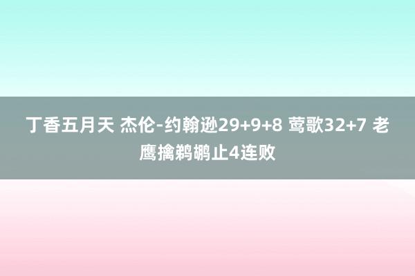 丁香五月天 杰伦-约翰逊29+9+8 莺歌32+7 老鹰擒鹈鹕止4连败