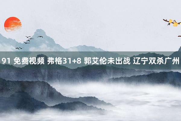 91 免费视频 弗格31+8 郭艾伦未出战 辽宁双杀广州