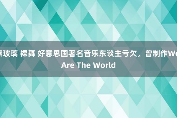 擦玻璃 裸舞 好意思国著名音乐东谈主亏欠，曾制作We Are The World