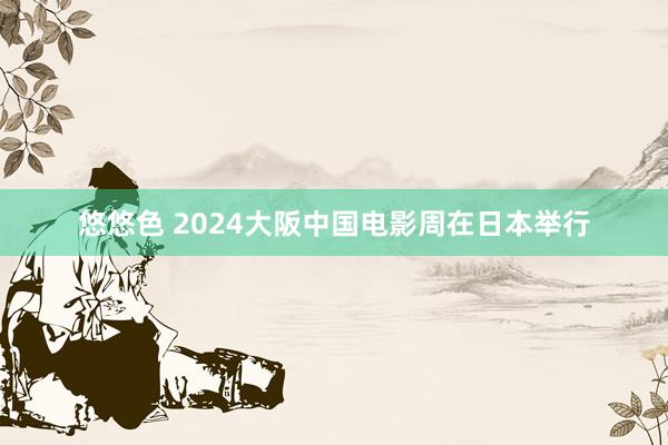 悠悠色 2024大阪中国电影周在日本举行