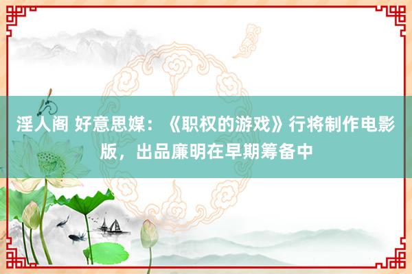 淫人阁 好意思媒：《职权的游戏》行将制作电影版，出品廉明在早期筹备中