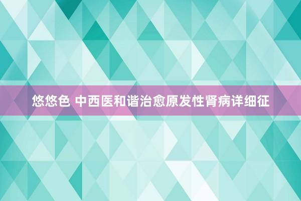 悠悠色 中西医和谐治愈原发性肾病详细征