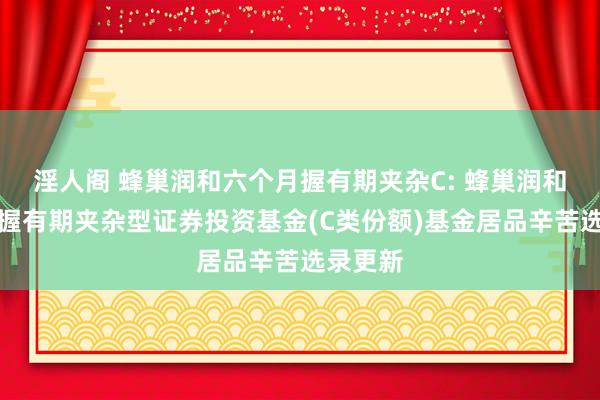 淫人阁 蜂巢润和六个月握有期夹杂C: 蜂巢润和六个月握有期夹杂型证券投资基金(C类份额)基金居品辛苦选录更新