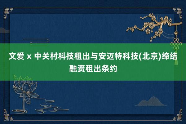 文爱 x 中关村科技租出与安迈特科技(北京)缔结融资租出条约