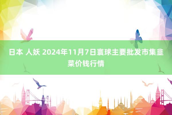 日本 人妖 2024年11月7日寰球主要批发市集韭菜价钱行情